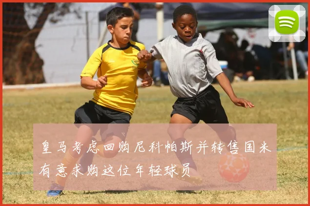 皇马考虑回购尼科帕斯并转售国米有意求购这位年轻球员