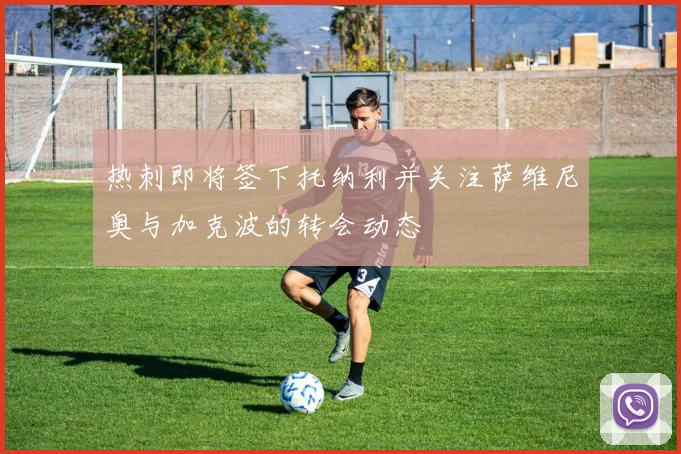 热刺即将签下托纳利并关注萨维尼奥与加克波的转会动态