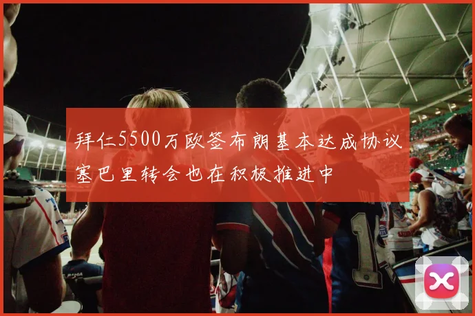 拜仁5500万欧签布朗基本达成协议塞巴里转会也在积极推进中