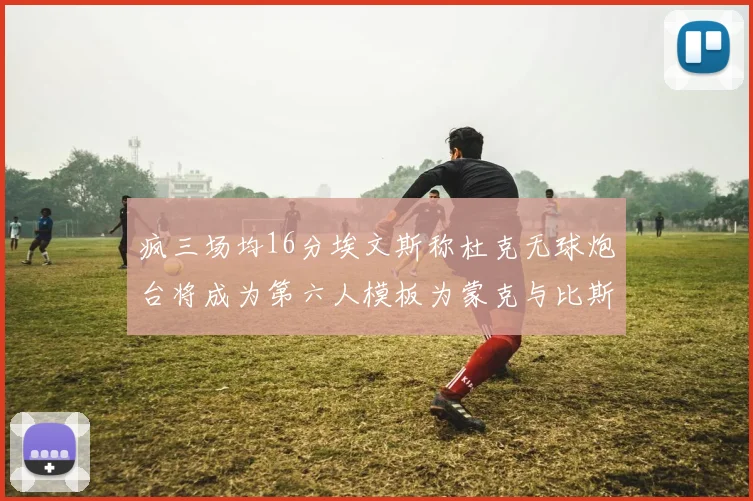 疯三场均16分埃文斯称杜克无球炮台将成为第六人模板为蒙克与比斯利