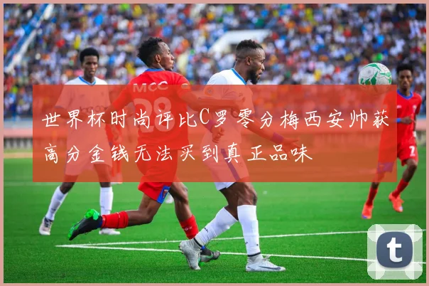 世界杯时尚评比C罗零分梅西安帅获高分金钱无法买到真正品味