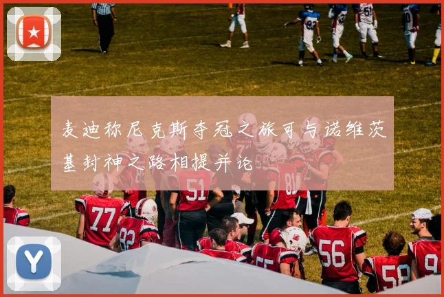 麦迪称尼克斯夺冠之旅可与诺维茨基封神之路相提并论
