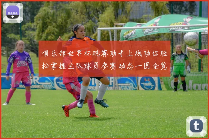 俱乐部世界杯观赛助手上线助你轻松掌握主队球员参赛动态一图全览