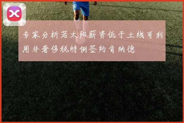 专家分析若太阳薪资低于土线可利用非奢侈税特例签约肯纳德