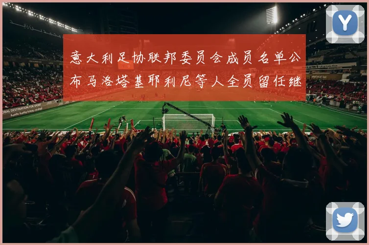 意大利足协联邦委员会成员名单公布马洛塔基耶利尼等人全员留任继续服务